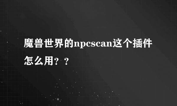 魔兽世界的npcscan这个插件怎么用？？