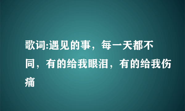 歌词:遇见的事，每一天都不同，有的给我眼泪，有的给我伤痛