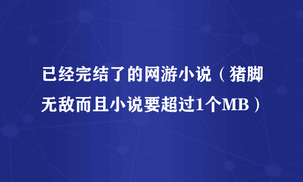 已经完结了的网游小说（猪脚无敌而且小说要超过1个MB）