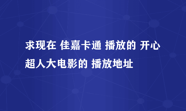 求现在 佳嘉卡通 播放的 开心超人大电影的 播放地址