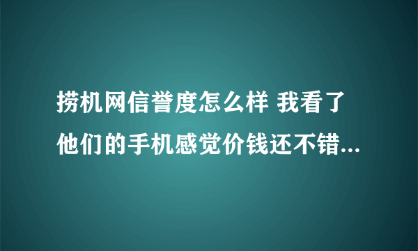 捞机网信誉度怎么样 我看了他们的手机感觉价钱还不错 就是担心售后 和物品的质量保证 知道的告诉下 谢谢了