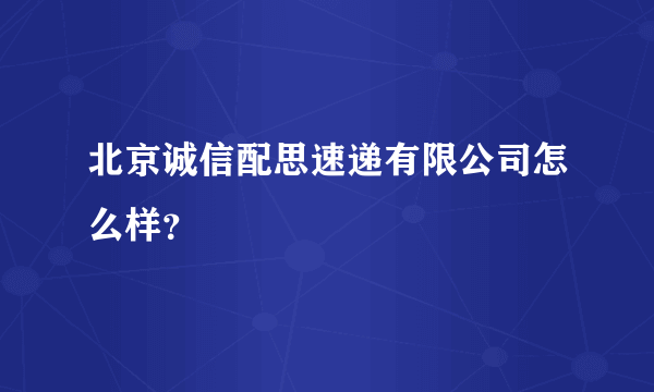 北京诚信配思速递有限公司怎么样？