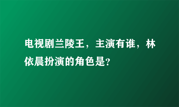 电视剧兰陵王，主演有谁，林依晨扮演的角色是？