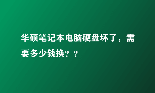 华硕笔记本电脑硬盘坏了，需要多少钱换？？