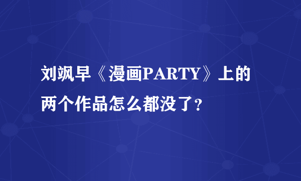 刘飒早《漫画PARTY》上的两个作品怎么都没了？