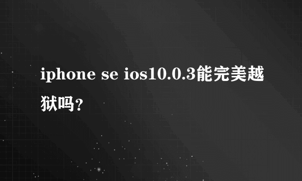 iphone se ios10.0.3能完美越狱吗？