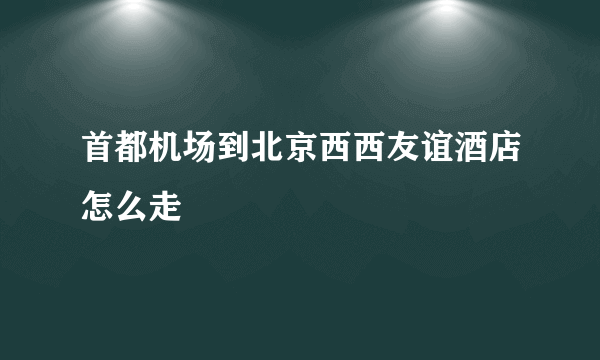 首都机场到北京西西友谊酒店怎么走