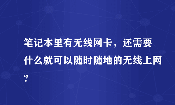 笔记本里有无线网卡，还需要什么就可以随时随地的无线上网？