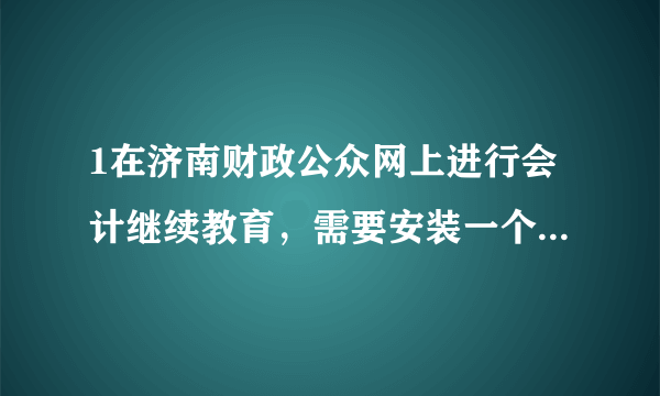 1在济南财政公众网上进行会计继续教育，需要安装一个插件，按照他的要求去安装了，电脑上也显示安装了，