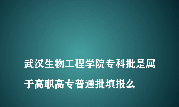 
武汉生物工程学院专科批是属于高职高专普通批填报么

