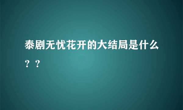 泰剧无忧花开的大结局是什么？？