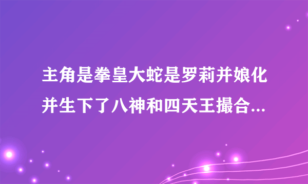 主角是拳皇大蛇是罗莉并娘化并生下了八神和四天王撮合八神和草稚京的综漫流小说