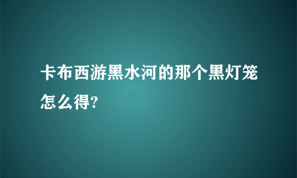 卡布西游黑水河的那个黑灯笼怎么得?