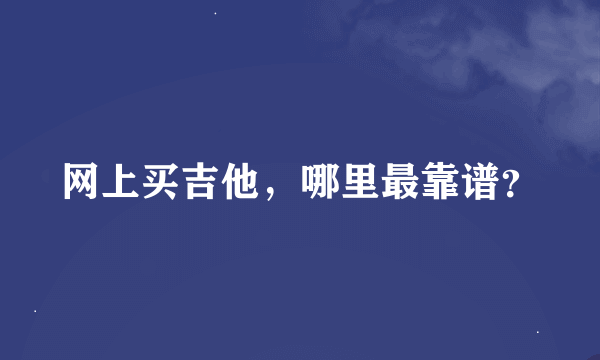 网上买吉他，哪里最靠谱？