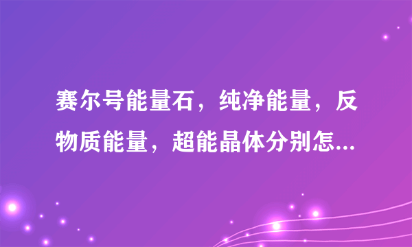 赛尔号能量石，纯净能量，反物质能量，超能晶体分别怎么获得？