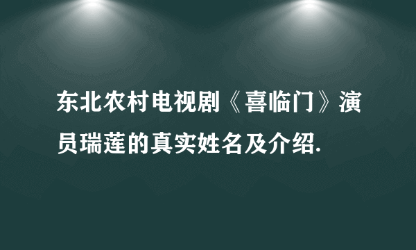 东北农村电视剧《喜临门》演员瑞莲的真实姓名及介绍.