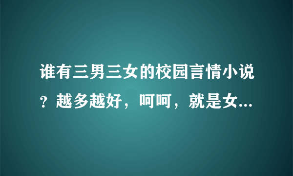 谁有三男三女的校园言情小说？越多越好，呵呵，就是女主角是很好的朋友，性格不同的，男主角也是的、