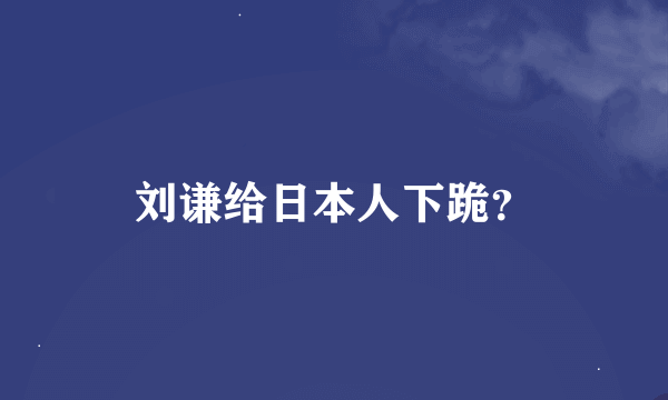 刘谦给日本人下跪？