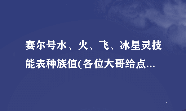 赛尔号水、火、飞、冰星灵技能表种族值(各位大哥给点经验练100,小弟穷,给不了太多分)