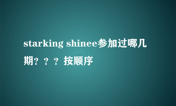 starking shinee参加过哪几期？？？按顺序