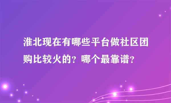 淮北现在有哪些平台做社区团购比较火的？哪个最靠谱？