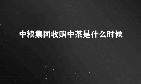 中粮集团收购中茶是什么时候