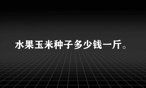 水果玉米种子多少钱一斤。