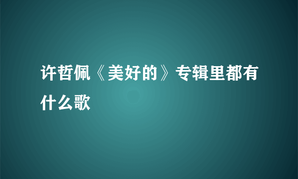 许哲佩《美好的》专辑里都有什么歌