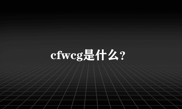 cfwcg是什么？