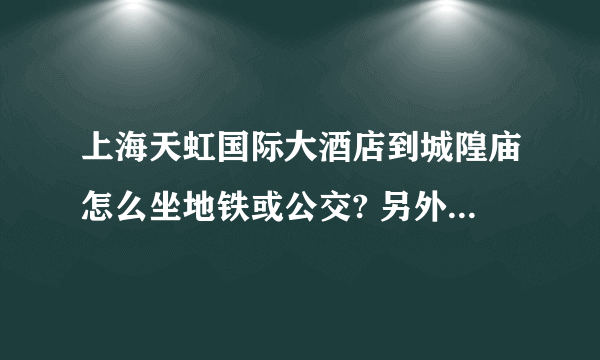 上海天虹国际大酒店到城隍庙怎么坐地铁或公交? 另外从东方明珠到天虹国际大酒店又是怎么坐地铁或公交?