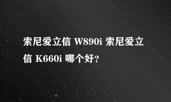 索尼爱立信 W890i 索尼爱立信 K660i 哪个好？