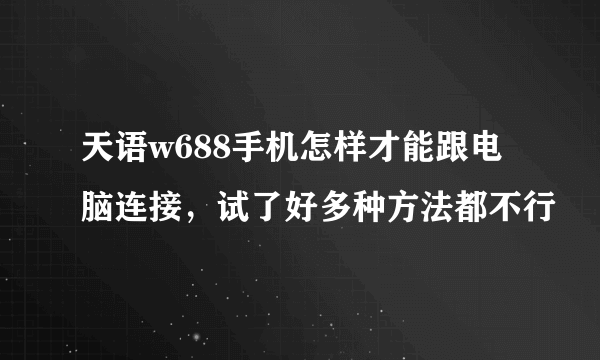 天语w688手机怎样才能跟电脑连接，试了好多种方法都不行