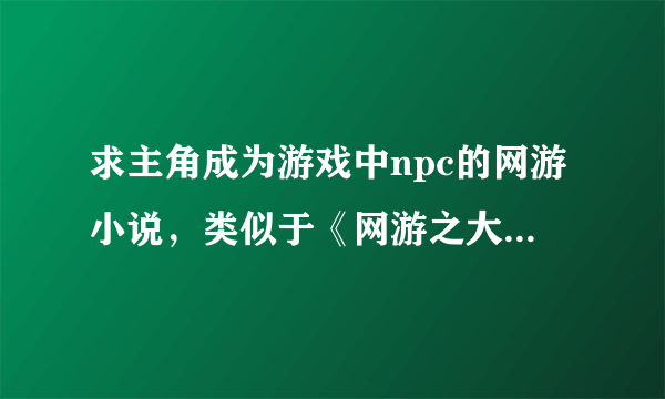 求主角成为游戏中npc的网游小说，类似于《网游之大唐梦》最好是武侠