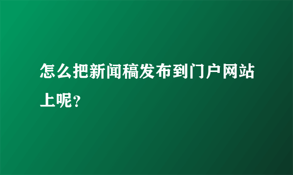 怎么把新闻稿发布到门户网站上呢？