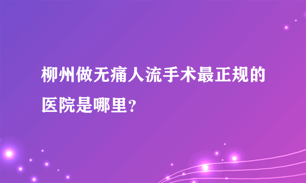 柳州做无痛人流手术最正规的医院是哪里？