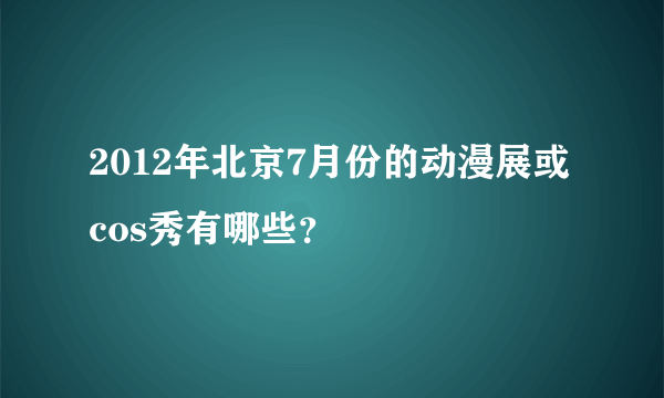 2012年北京7月份的动漫展或cos秀有哪些？