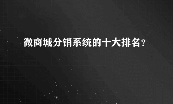 微商城分销系统的十大排名？