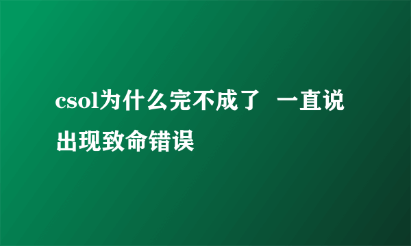 csol为什么完不成了  一直说出现致命错误