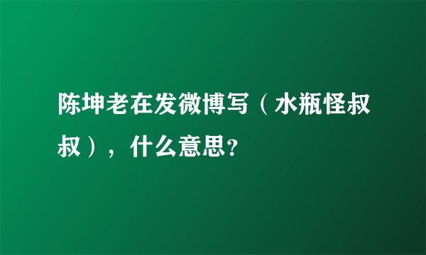 陈坤老在发微博写（水瓶怪叔叔），什么意思？