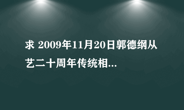 求 2009年11月20日郭德纲从艺二十周年传统相声专场视频