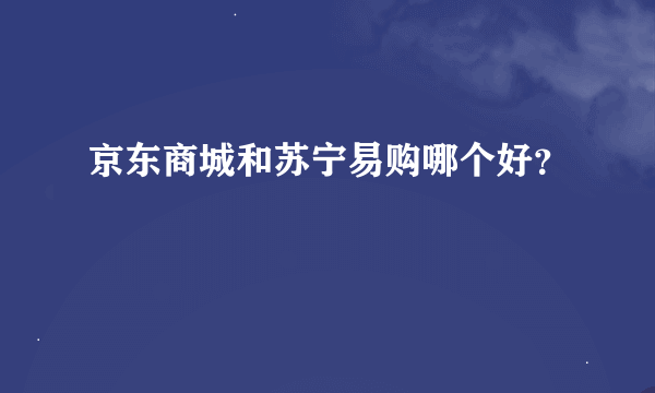 京东商城和苏宁易购哪个好？