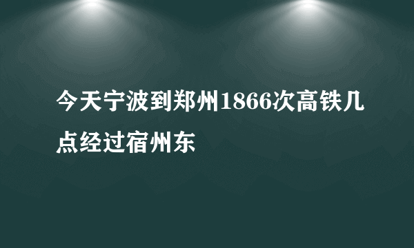 今天宁波到郑州1866次高铁几点经过宿州东