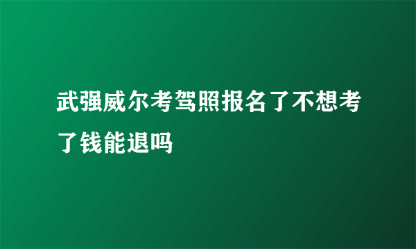 武强威尔考驾照报名了不想考了钱能退吗