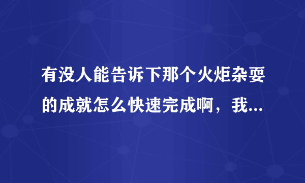 有没人能告诉下那个火炬杂耍的成就怎么快速完成啊，我做来做去才做到22个！