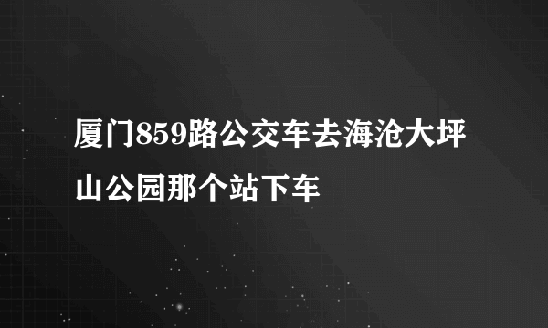 厦门859路公交车去海沧大坪山公园那个站下车