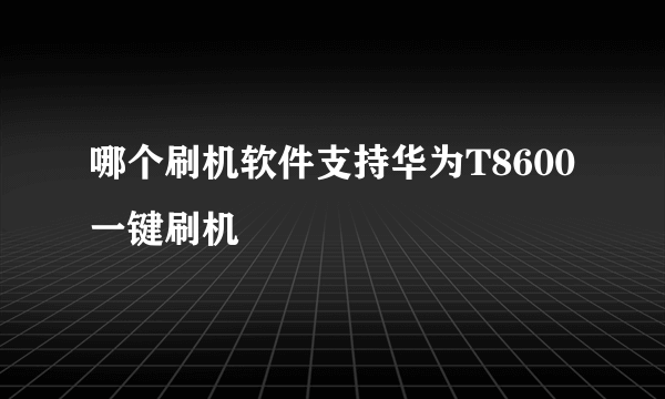 哪个刷机软件支持华为T8600一键刷机