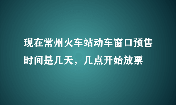 现在常州火车站动车窗口预售时间是几天，几点开始放票