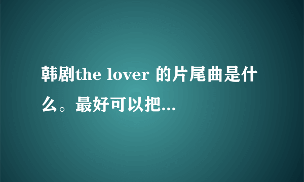 韩剧the lover 的片尾曲是什么。最好可以把里面的所以插曲都给我。谢谢啦！😊