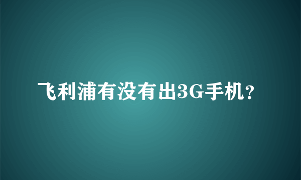 飞利浦有没有出3G手机？