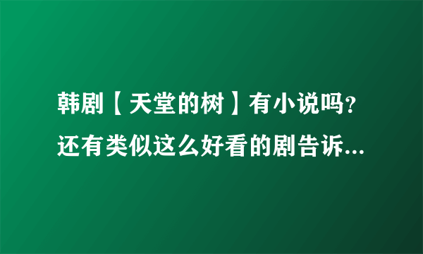 韩剧【天堂的树】有小说吗？还有类似这么好看的剧告诉我哦，多告诉我一些